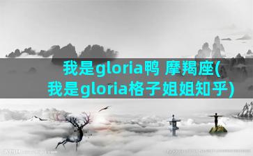 我是gloria鸭 摩羯座(我是gloria格子姐姐知乎)